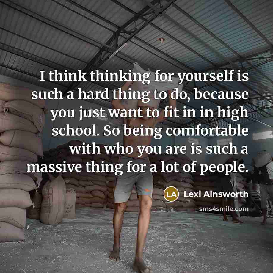 “I think thinking for yourself is such a hard thing to do, because you just want to fit in in high school. So being comfortable with who you are is such a massive thing for a lot of people.” quote by Lexi Ainsworth