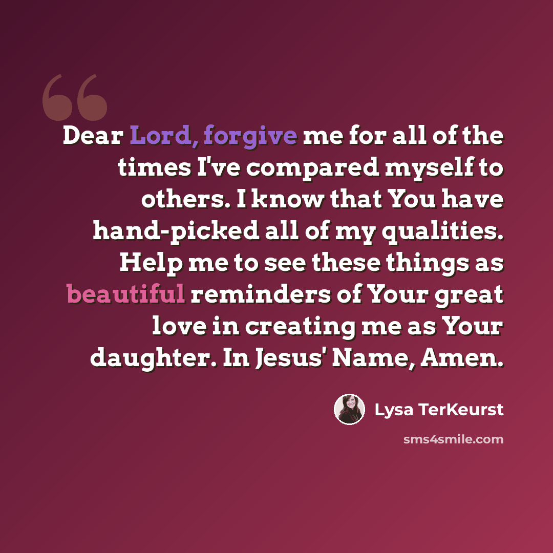 “Dear Lord, forgive me for all of the times I've compared myself to others. I know that You have hand-picked all of my qualities. Help me to see these things as beautiful reminders of Your great love in creating me as Your daughter. In Jesus' Name, Amen.” quote by Lysa TerKeurst
