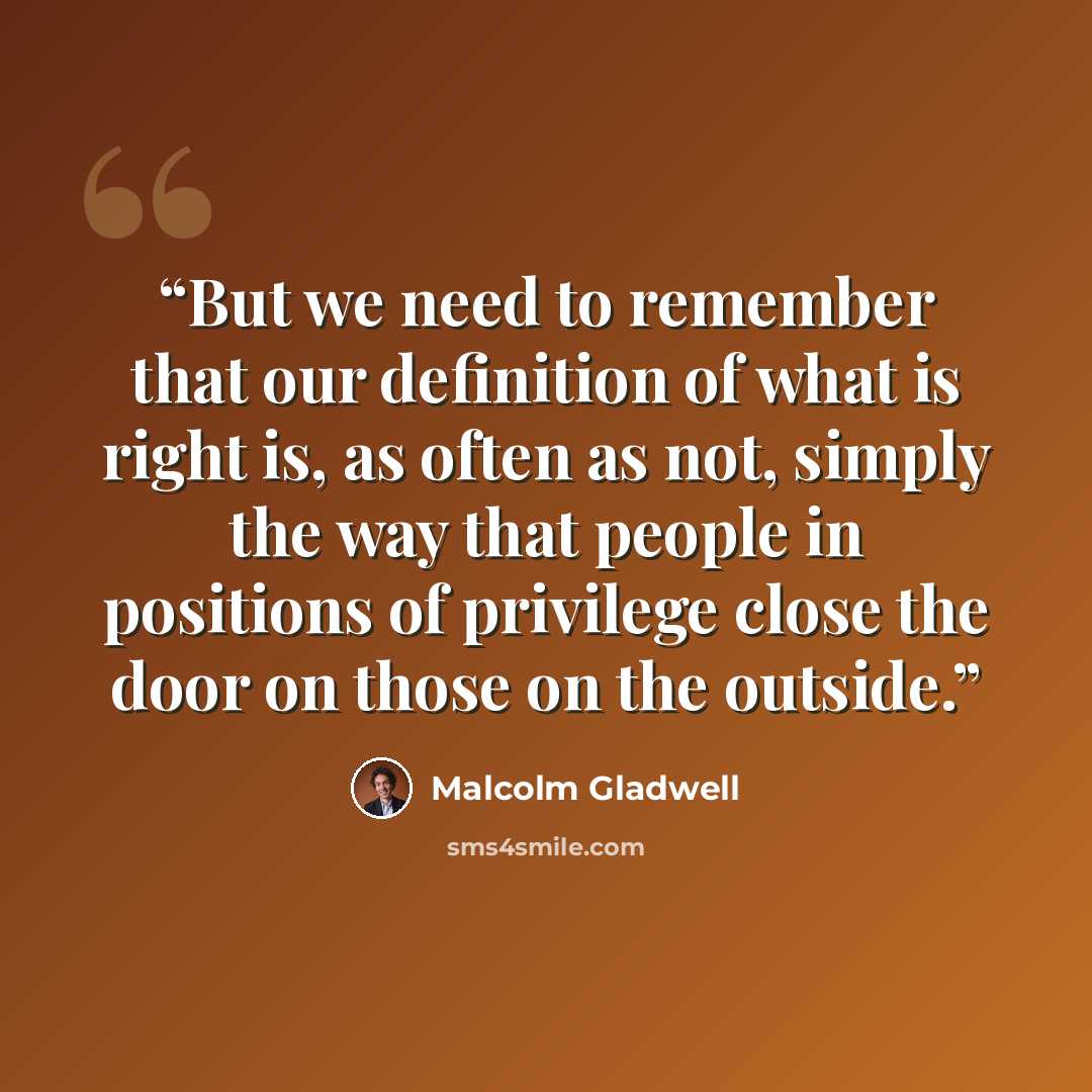 “But we need to remember that our definition of what is right is, as often as not, simply the way that people in positions of privilege close the door on those on the outside.” quote by Malcolm Gladwell