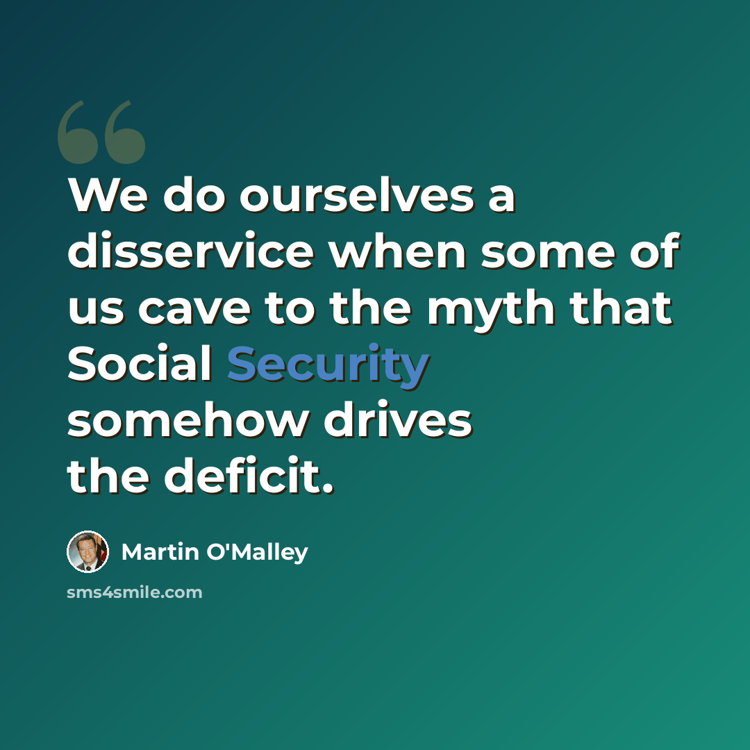 “We do ourselves a disservice when some of us cave to the myth that Social Security somehow drives the deficit.” quote by Martin O'Malley
