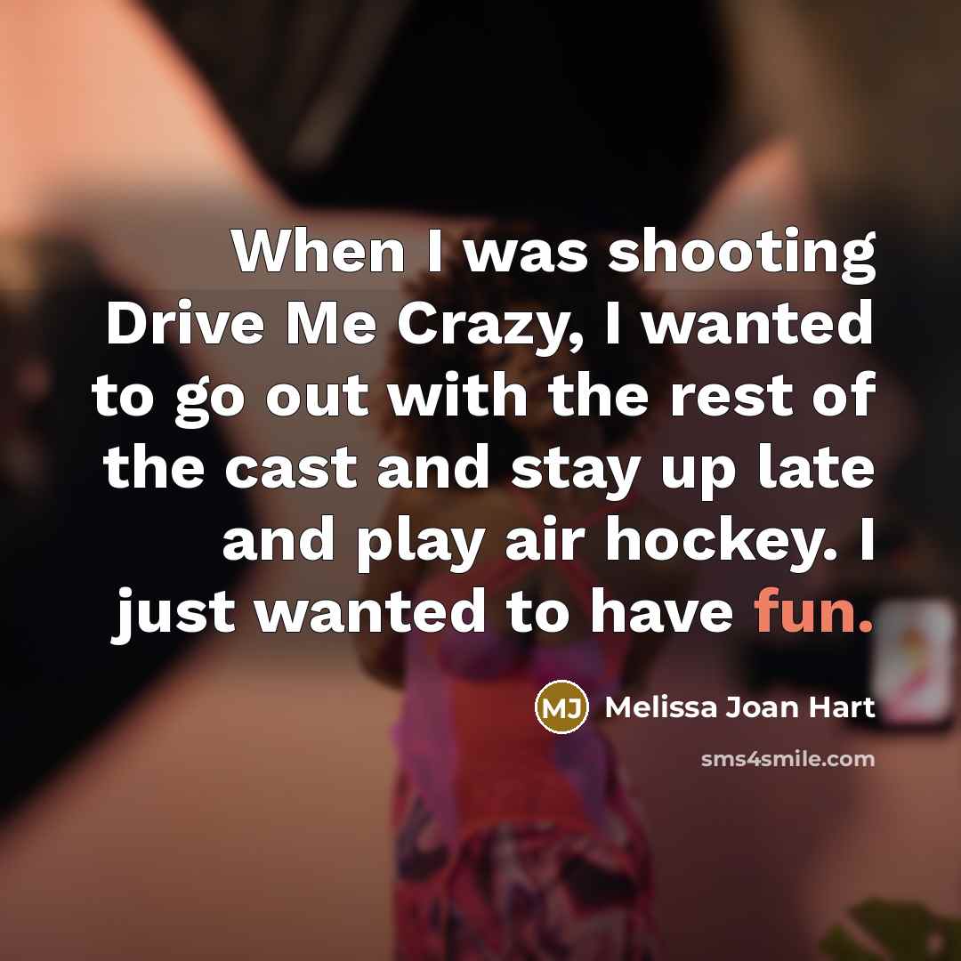 “When I was shooting Drive Me Crazy, I wanted to go out with the rest of the cast and stay up late and play air hockey. I just wanted to have fun.” quote by Melissa Joan Hart