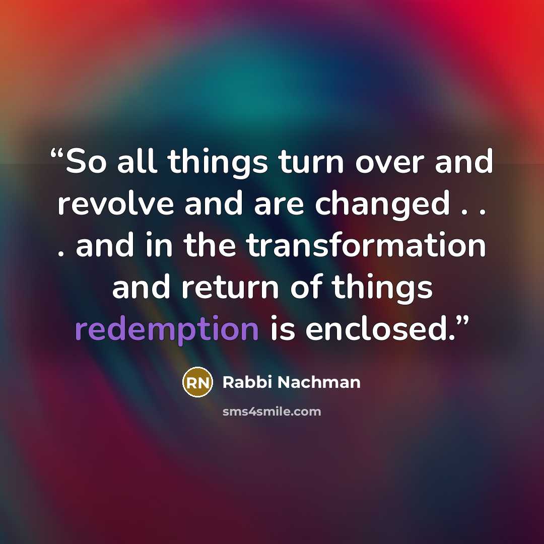 “So all things turn over and revolve and are changed . . . and in the transformation and return of things redemption is enclosed.” quote by Rabbi Nachman