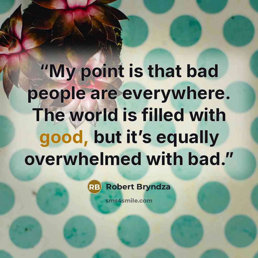 “My point is that bad people are everywhere. The world is filled with good, but it’s equally overwhelmed with bad.” quote by Robert Bryndza