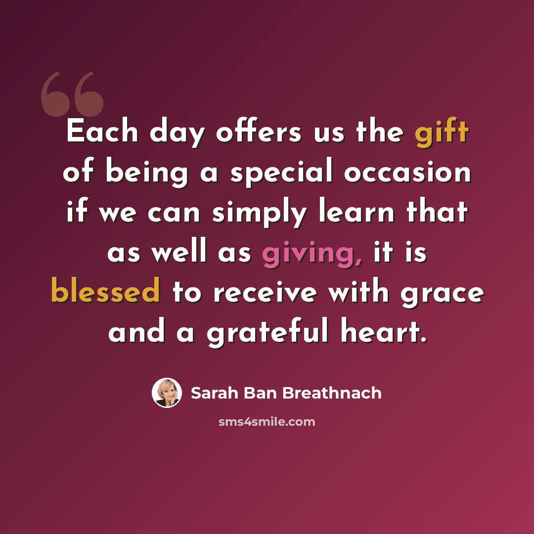 “Each day offers us the gift of being a special occasion if we can simply learn that as well as giving, it is blessed to receive with grace and a grateful heart.” quote by Sarah Ban Breathnach