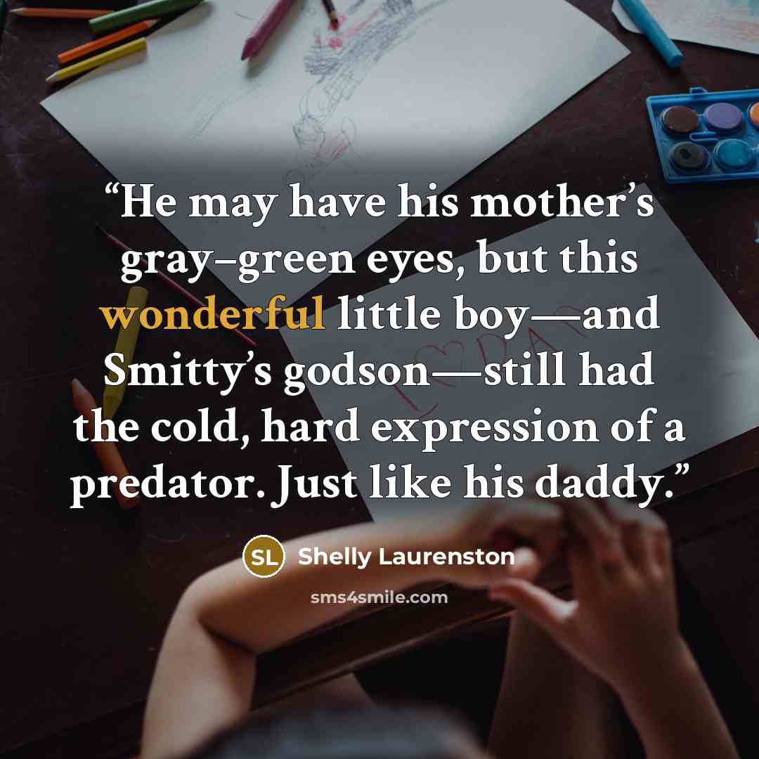 “He may have his mother’s gray–green eyes, but this wonderful little boy—and Smitty’s godson—still had the cold, hard expression of a predator. Just like his daddy.” quote by Shelly Laurenston