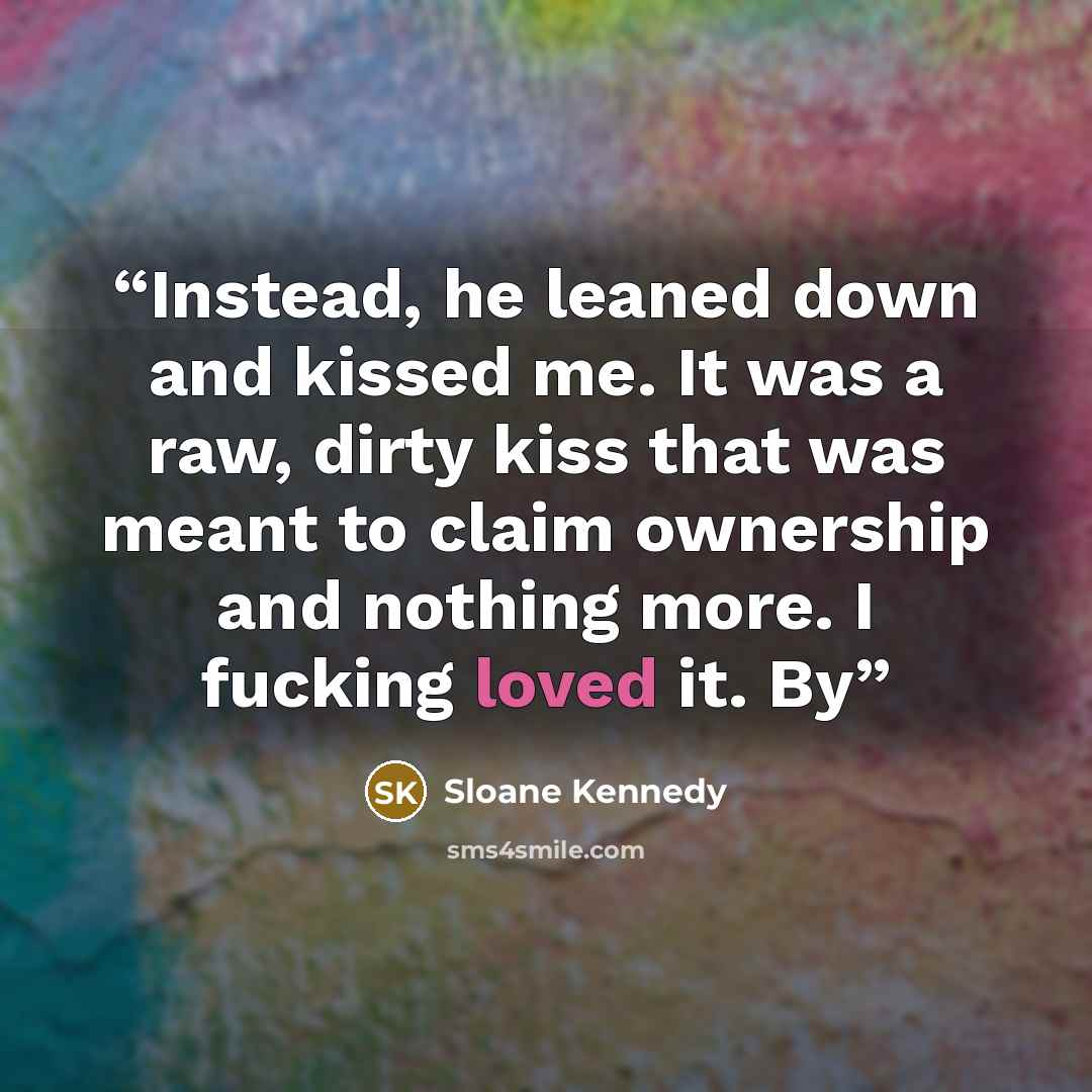 “Instead, he leaned down and kissed me. It was a raw, dirty kiss that was meant to claim ownership and nothing more. I fucking loved it. By” quote by Sloane Kennedy