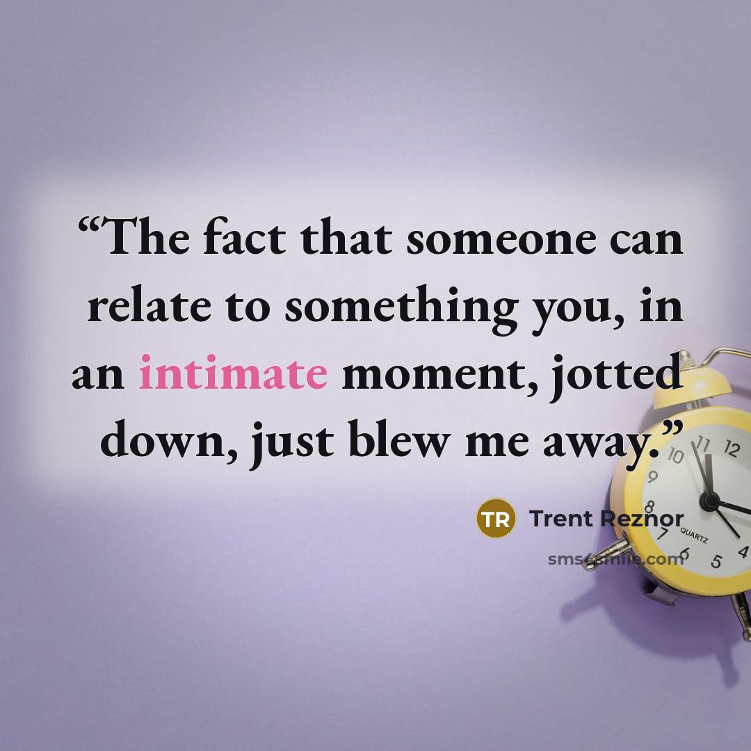 “The fact that someone can relate to something you, in an intimate moment, jotted down, just blew me away.” quote by Trent Reznor
