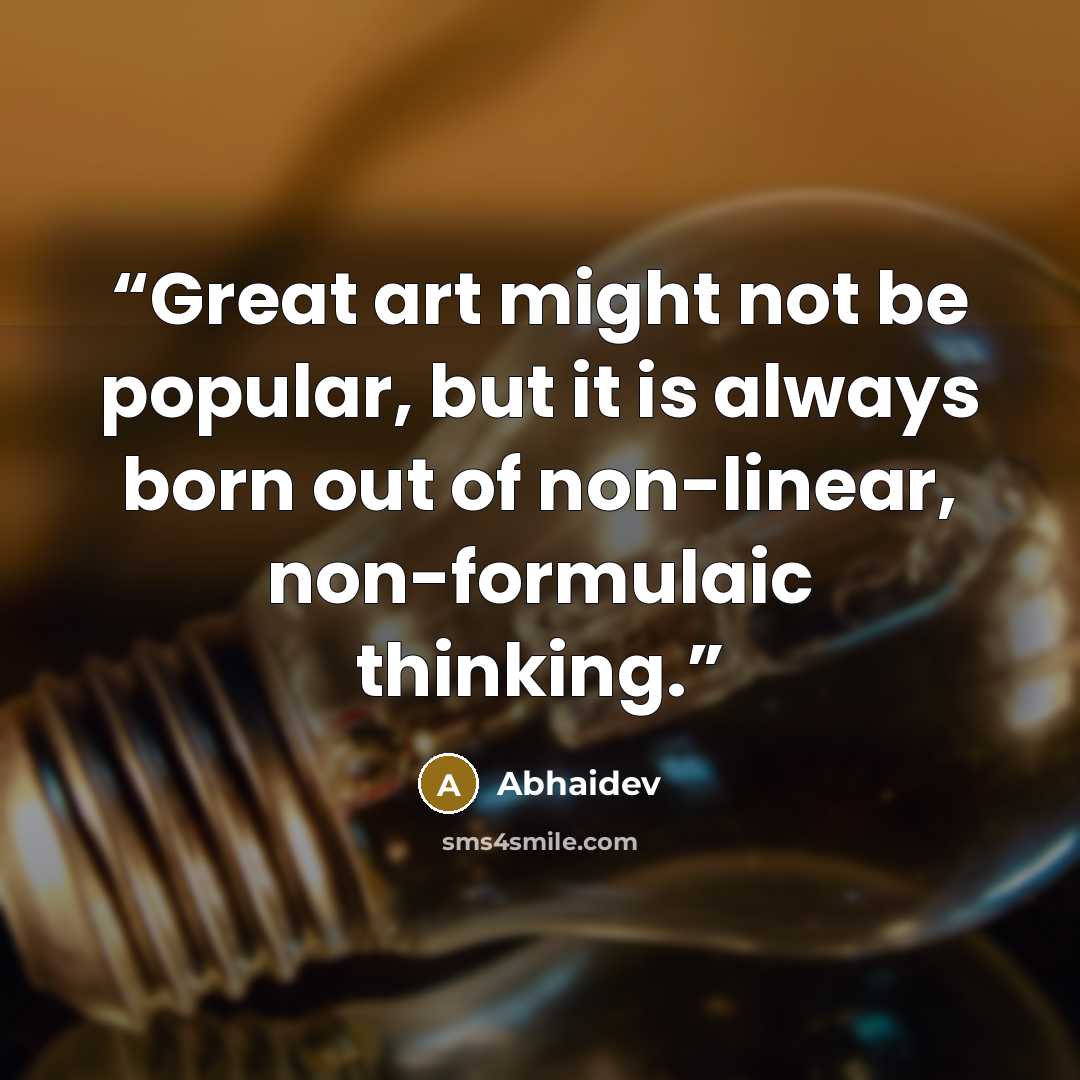 “Great art might not be popular, but it is always born out of non-linear, non-formulaic thinking.” quote by Abhaidev