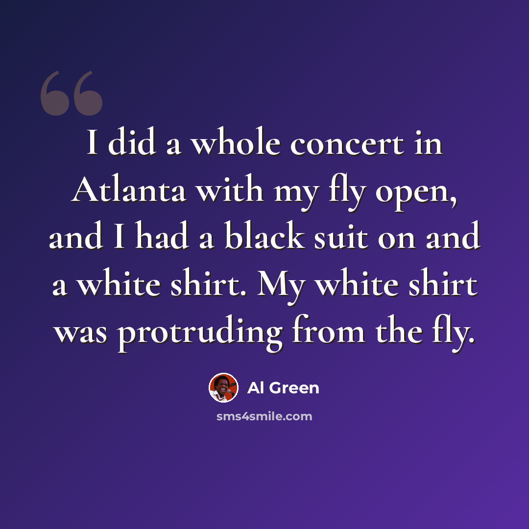 “I did a whole concert in Atlanta with my fly open, and I had a black suit on and a white shirt. My white shirt was protruding from the fly.” quote by Al Green