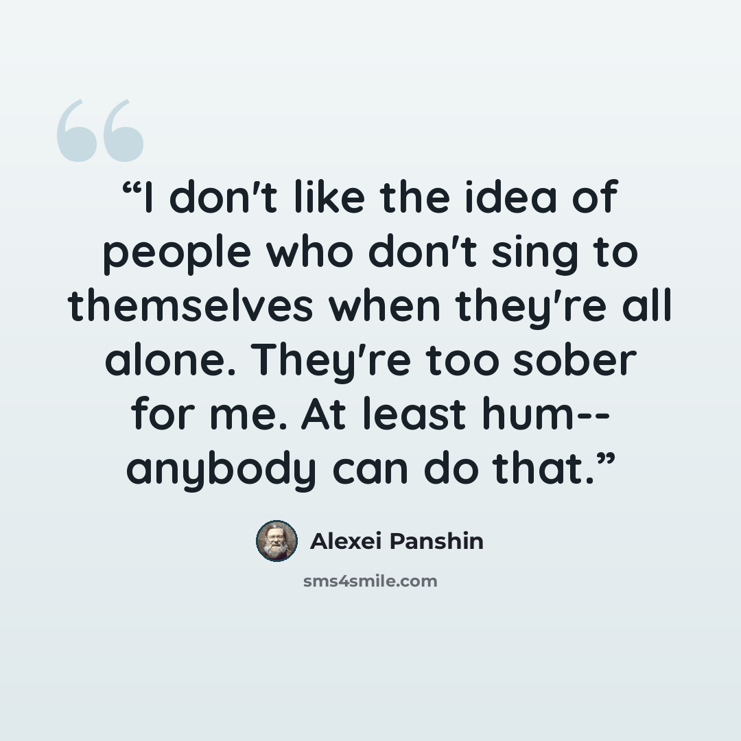 “I don't like the idea of people who don't sing to themselves when they're all alone. They're too sober for me. At least hum-- anybody can do that.” quote by Alexei Panshin