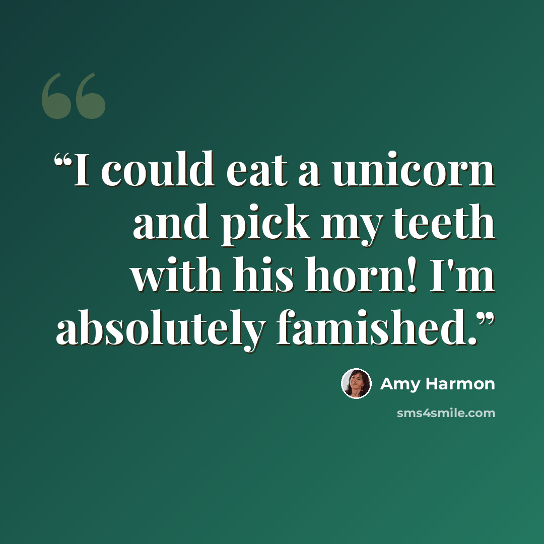 “I could eat a unicorn and pick my teeth with his horn! I'm absolutely famished.” quote by Amy Harmon