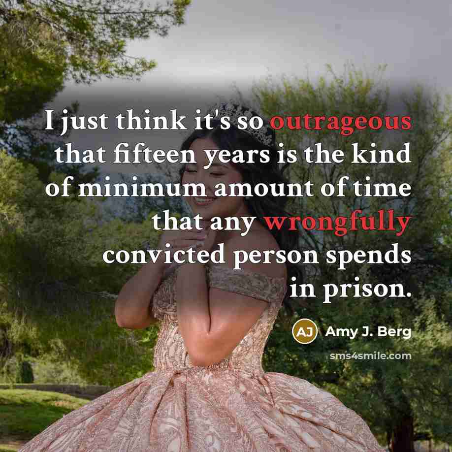 “I just think it's so outrageous that fifteen years is the kind of minimum amount of time that any wrongfully convicted person spends in prison.” quote by Amy J. Berg