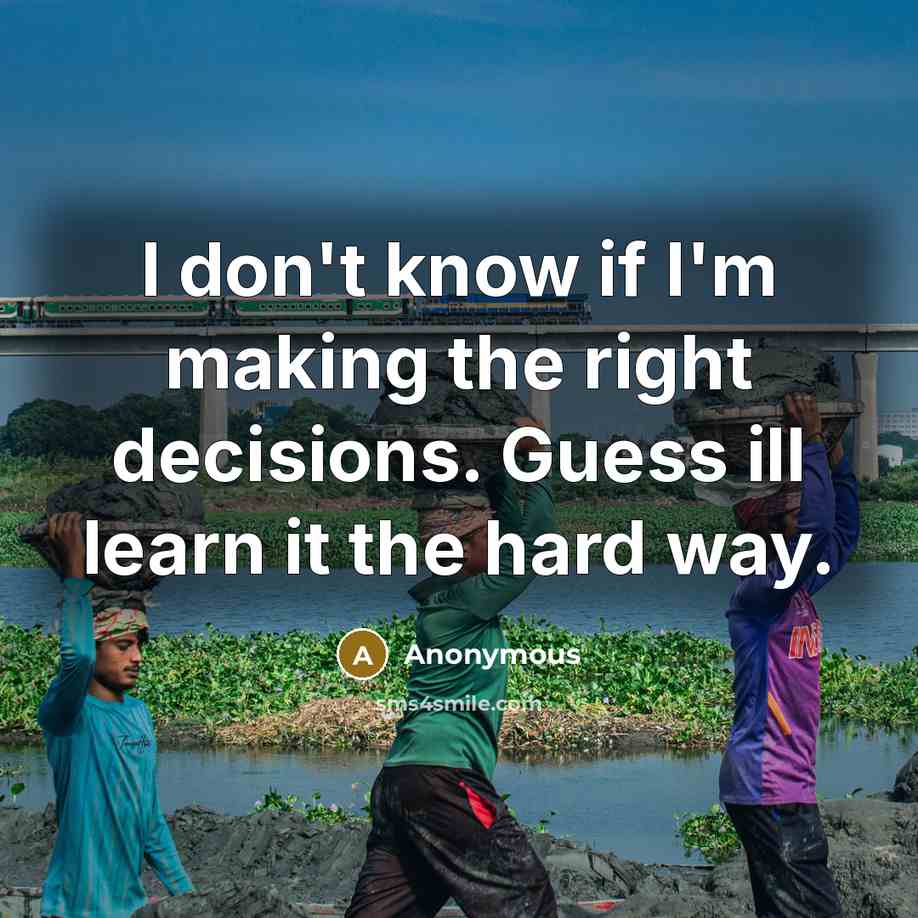 “I don't know if I'm making the right decisions. Guess ill learn it the hard way.” quote by Anonymous