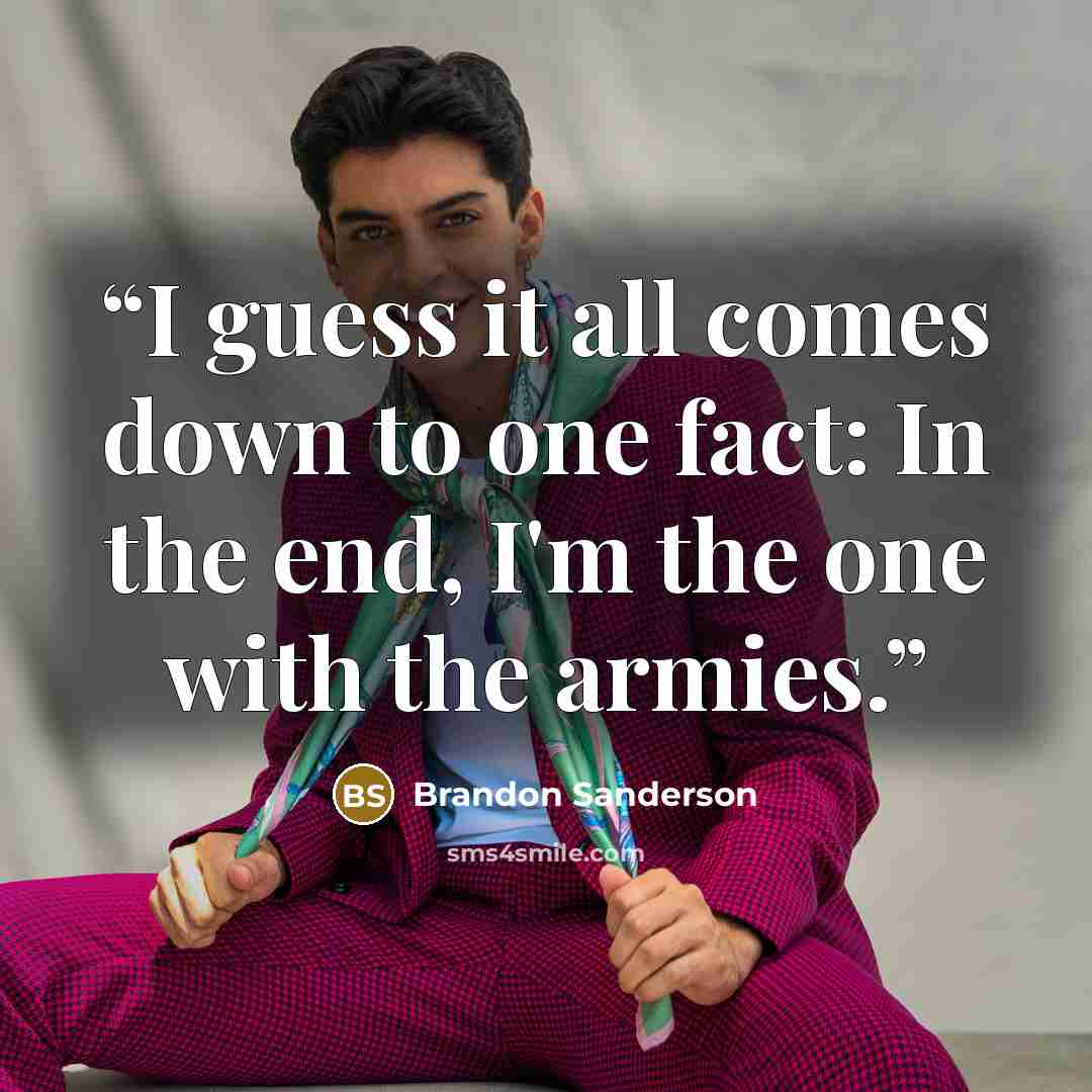“I guess it all comes down to one fact: In the end, I'm the one with the armies.” quote by Brandon Sanderson
