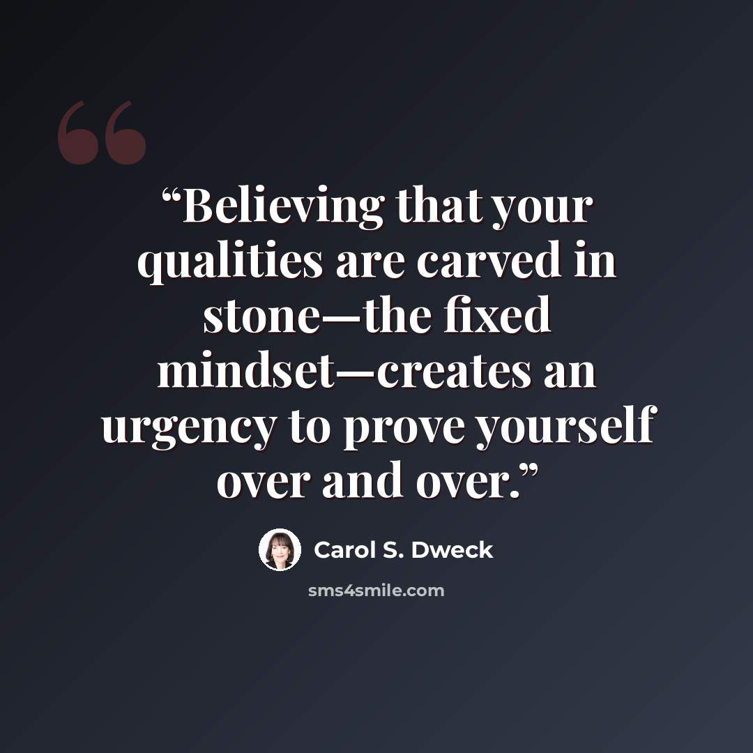 “Believing that your qualities are carved in stone—the fixed mindset—creates an urgency to prove yourself over and over.” quote by Carol S. Dweck