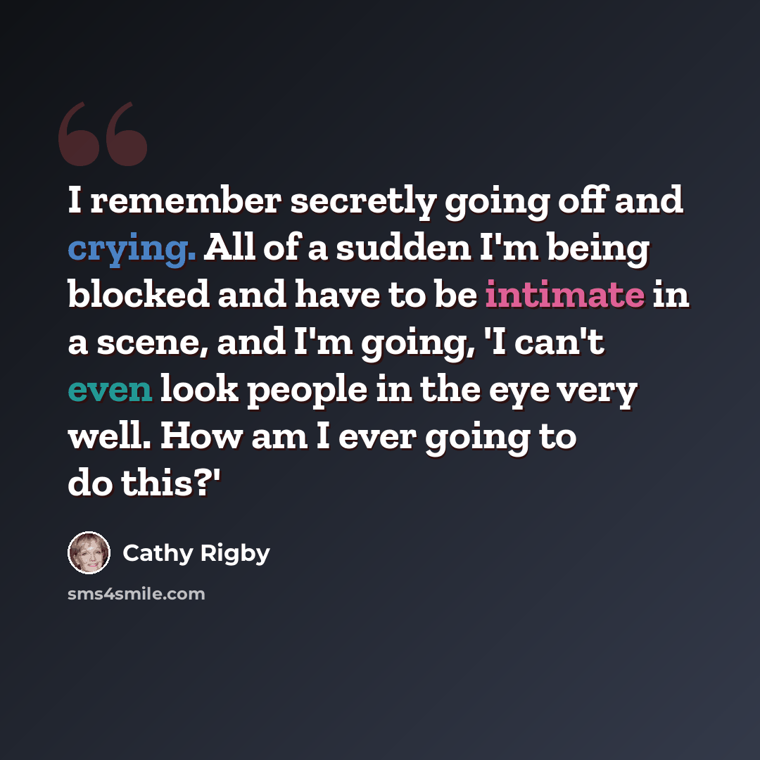 “I remember secretly going off and crying. All of a sudden I'm being blocked and have to be intimate in a scene, and I'm going, 'I can't even look people in the eye very well. How am I ever going to do this?'” quote by Cathy Rigby