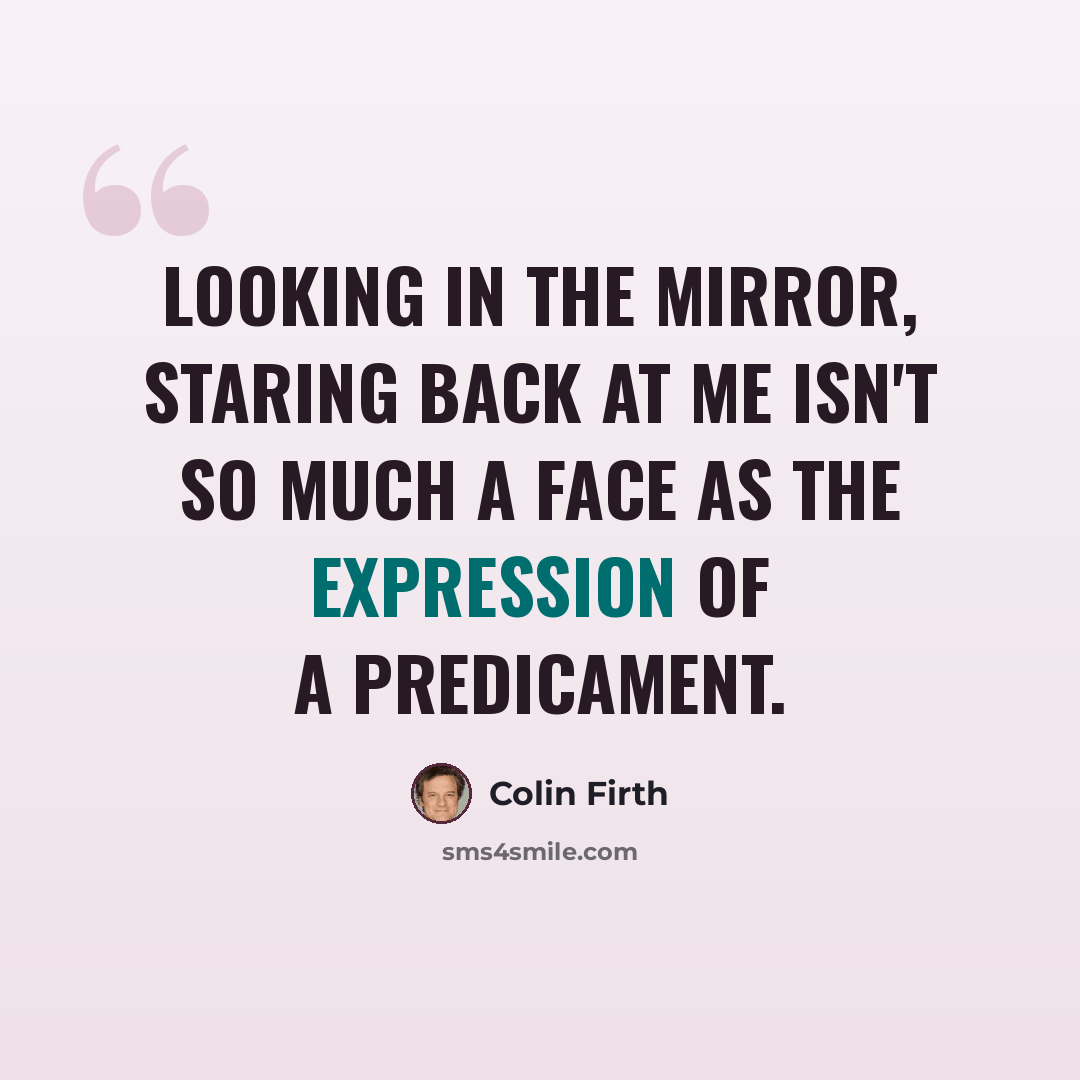 “Looking in the mirror, staring back at me isn't so much a face as the expression of a predicament.” quote by Colin Firth