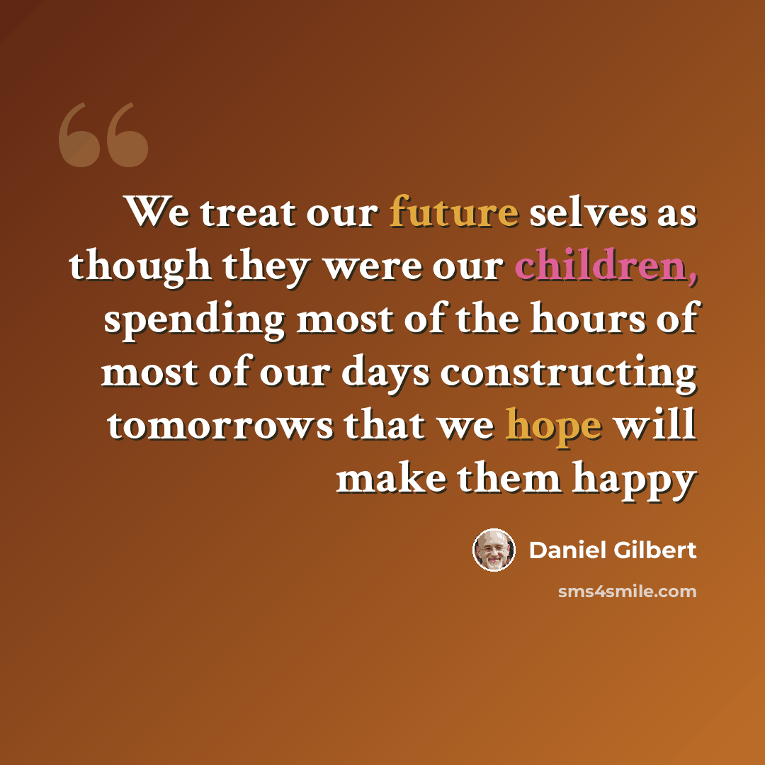 “We treat our future selves as though they were our children, spending most of the hours of most of our days constructing tomorrows that we hope will make them happy” quote by Daniel Gilbert