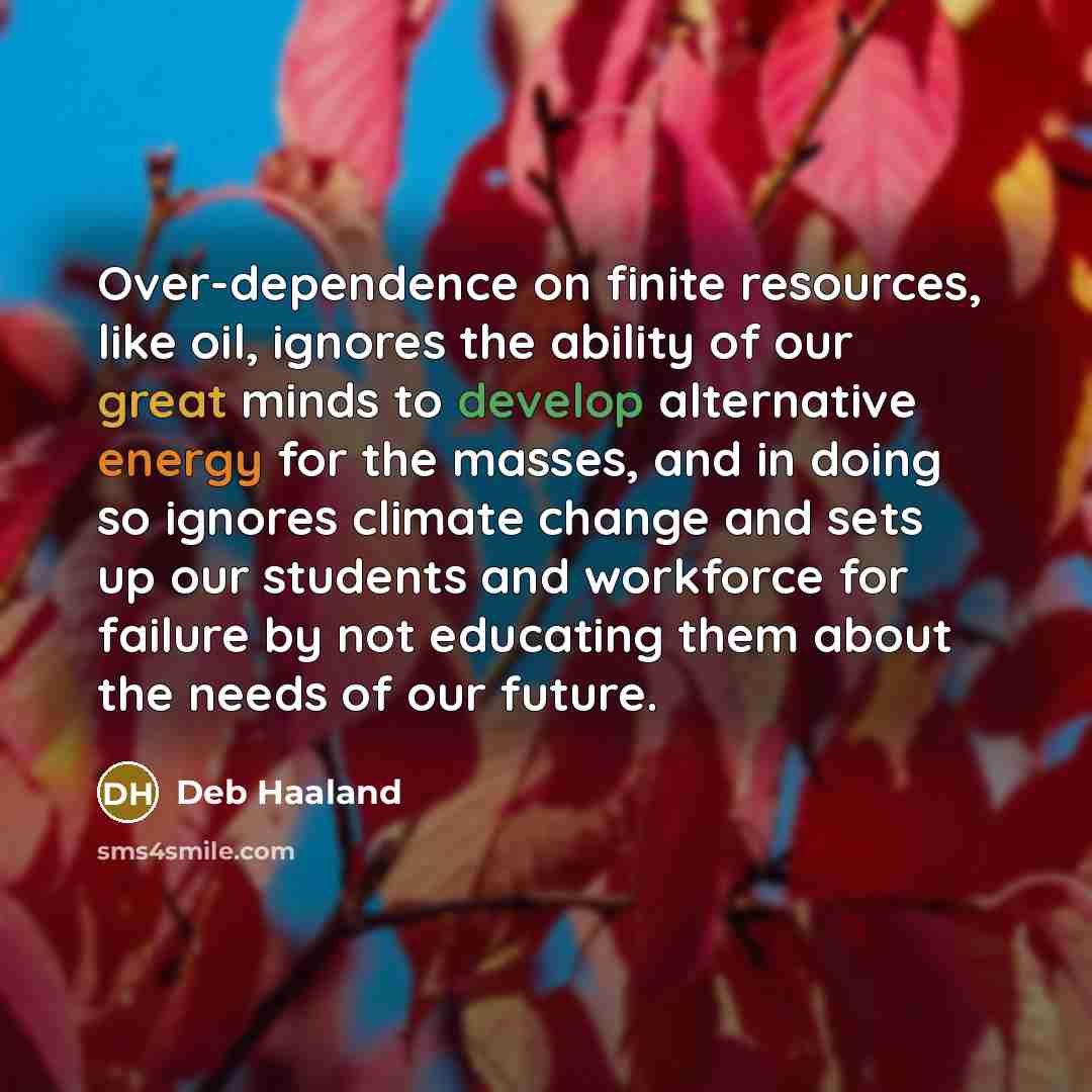 “Over-dependence on finite resources, like oil, ignores the ability of our great minds to develop alternative energy for the masses, and in doing so ignores climate change and sets up our students and workforce for failure by not educating them about the needs of our future.” quote by Deb Haaland