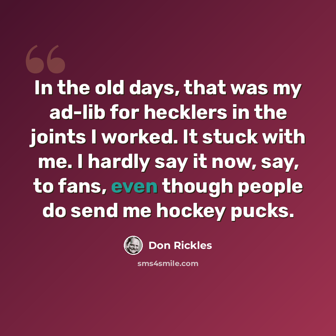 “In the old days, that was my ad-lib for hecklers in the joints I worked. It stuck with me. I hardly say it now, say, to fans, even though people do send me hockey pucks.” quote by Don Rickles