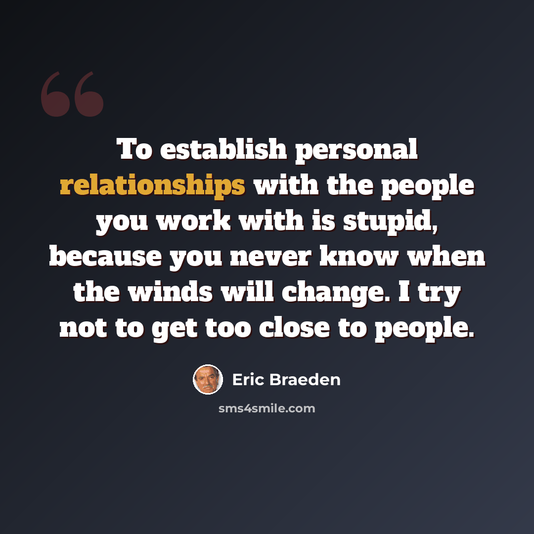 “To establish personal relationships with the people you work with is stupid, because you never know when the winds will change. I try not to get too close to people.” quote by Eric Braeden