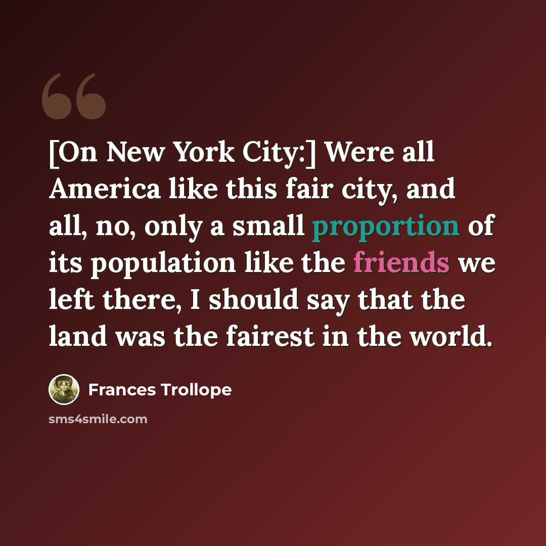 “[On New York City:] Were all America like this fair city, and all, no, only a small proportion of its population like the friends we left there, I should say that the land was the fairest in the world.” quote by Frances Trollope