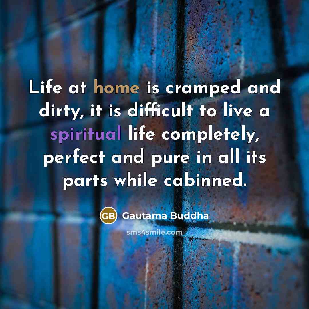 “Life at home is cramped and dirty, it is difficult to live a spiritual life completely, perfect and pure in all its parts while cabinned.” quote by Gautama Buddha