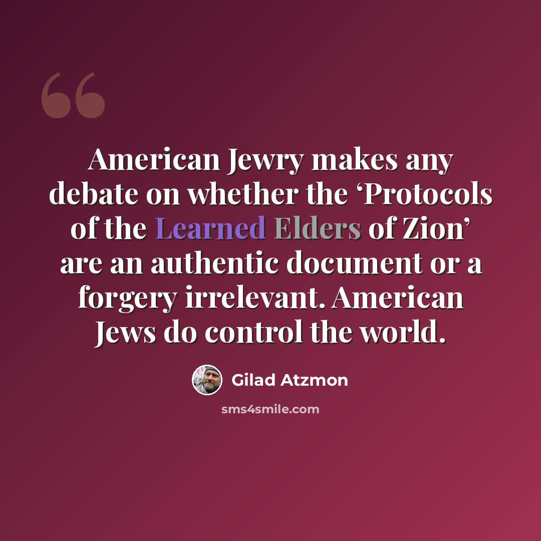 “American Jewry makes any debate on whether the ‘Protocols of the Learned Elders of Zion’ are an authentic document or a forgery irrelevant. American Jews do control the world.” quote by Gilad Atzmon
