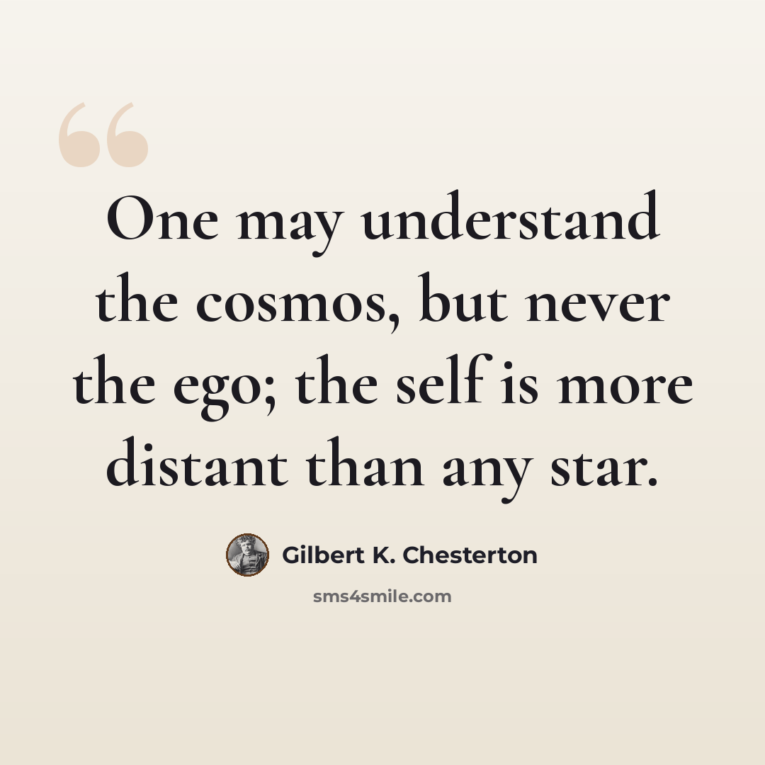 “One may understand the cosmos, but never the ego; the self is more distant than any star.” quote by Gilbert K. Chesterton