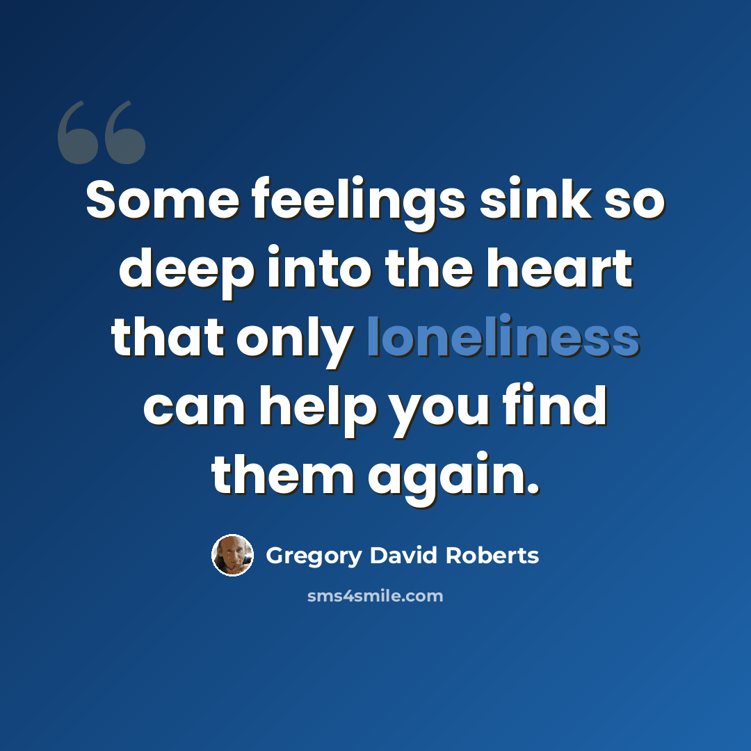 “Some feelings sink so deep into the heart that only loneliness can help you find them again.” quote by Gregory David Roberts