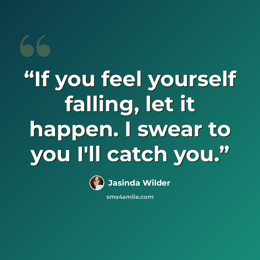 “If you feel yourself falling, let it happen. I swear to you I'll catch you.” quote by Jasinda Wilder