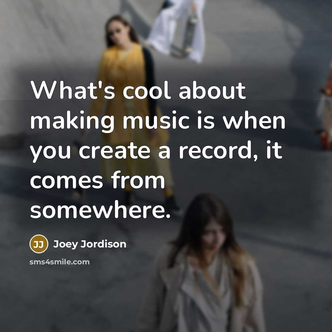 “What's cool about making music is when you create a record, it comes from somewhere.” quote by Joey Jordison