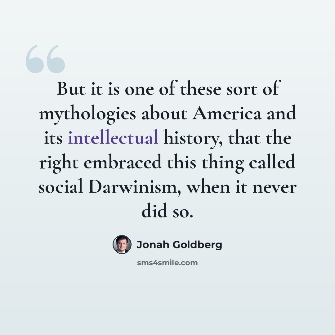 “But it is one of these sort of mythologies about America and its intellectual history, that the right embraced this thing called social Darwinism, when it never did so.” quote by Jonah Goldberg