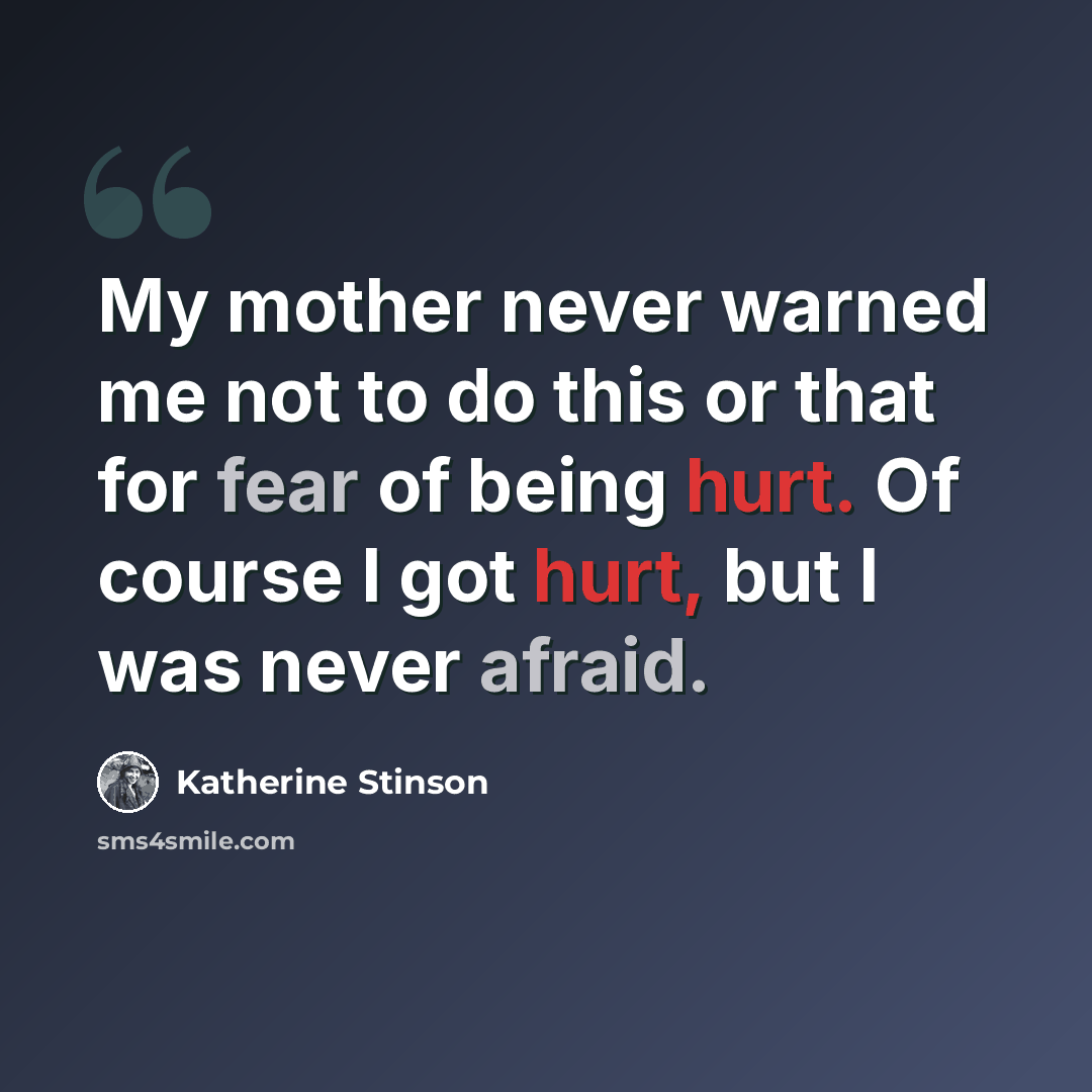 “My mother never warned me not to do this or that for fear of being hurt. Of course I got hurt, but I was never afraid.” quote by Katherine Stinson