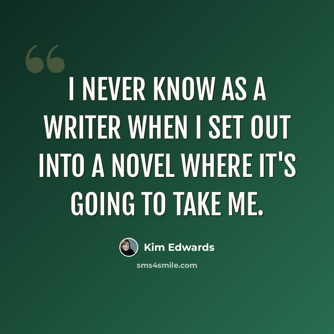 “I never know as a writer when I set out into a novel where it's going to take me.” quote by Kim Edwards