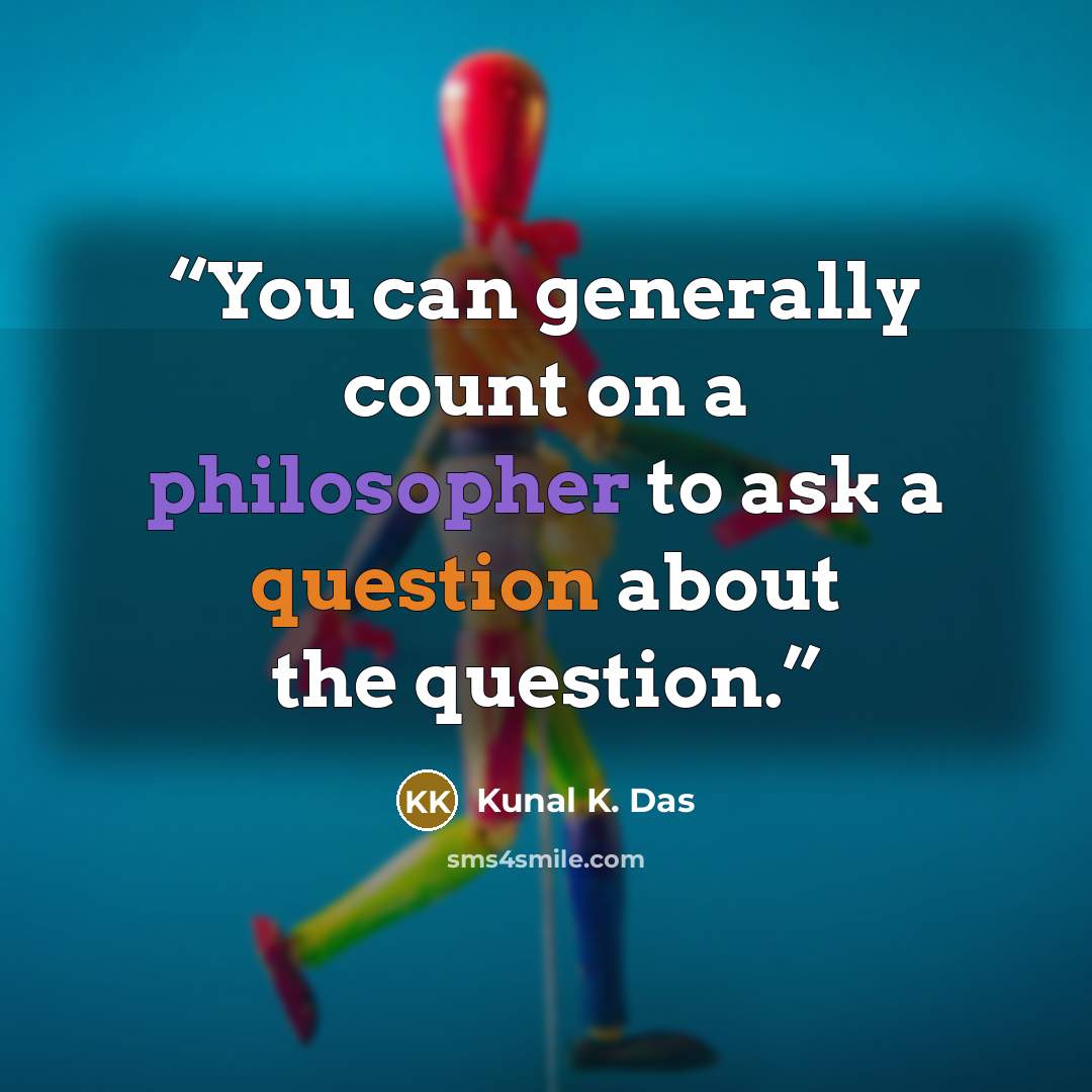 “You can generally count on a philosopher to ask a question about the question.” quote by Kunal K. Das