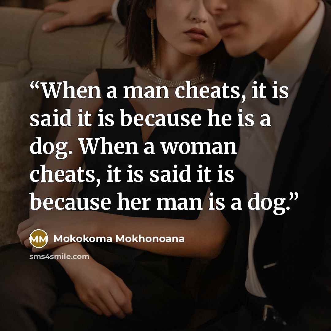 “When a man cheats, it is said it is because he is a dog. When a woman cheats, it is said it is because her man is a dog.” quote by Mokokoma Mokhonoana
