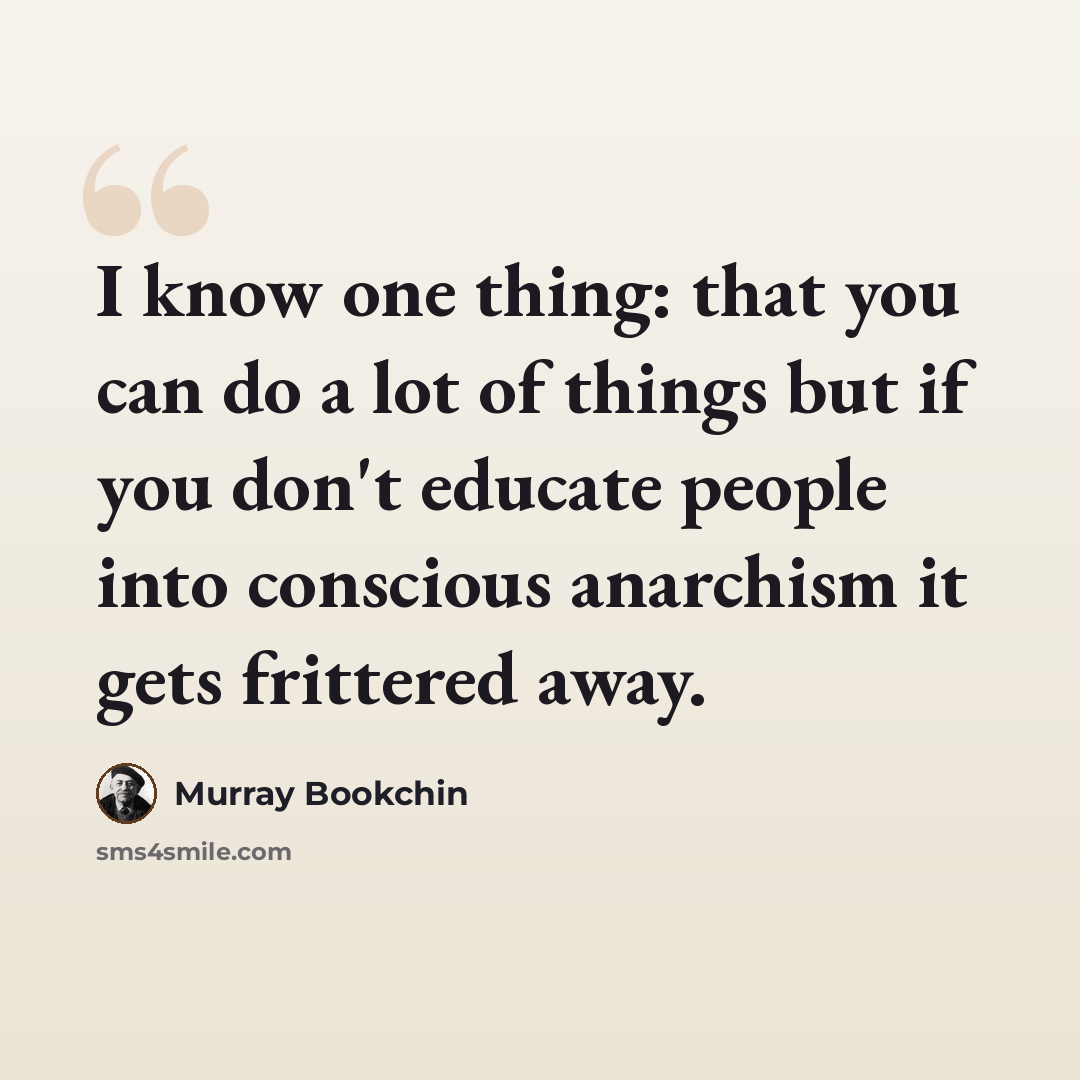 “I know one thing: that you can do a lot of things but if you don't educate people into conscious anarchism it gets frittered away.” quote by Murray Bookchin