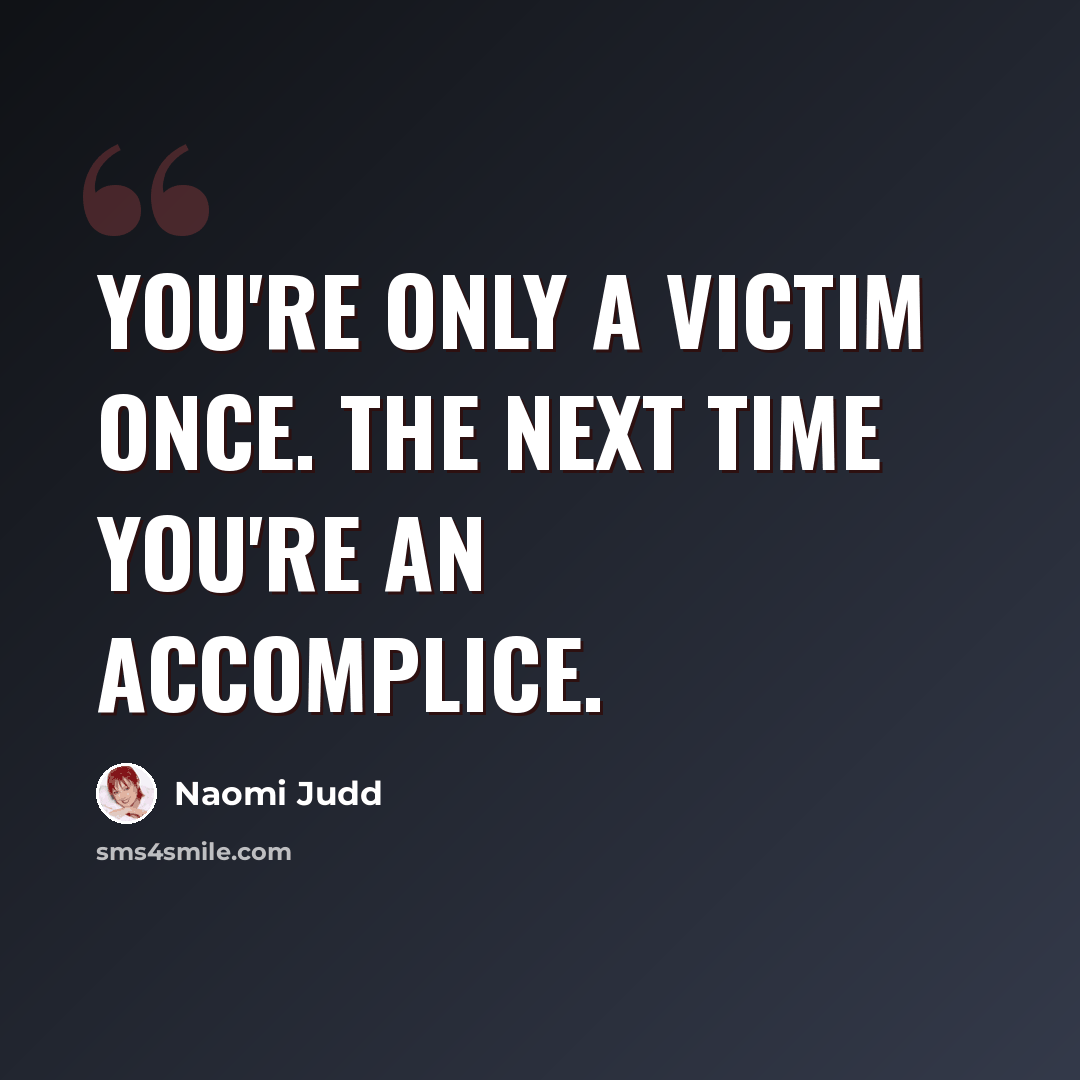“You're only a victim once. The next time you're an accomplice.” quote by Naomi Judd