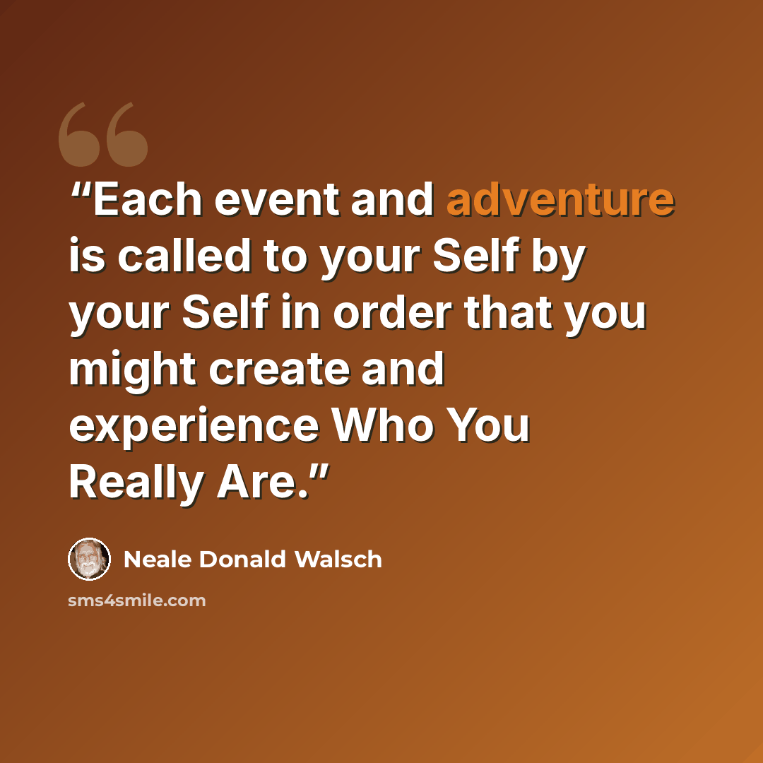 “Each event and adventure is called to your Self by your Self in order that you might create and experience Who You Really Are.” quote by Neale Donald Walsch