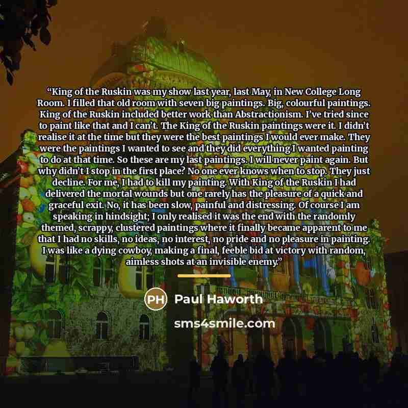 “King of the Ruskin was my show last year, last May, in New College Long Room. I filled that old room with seven big paintings. Big, colourful paintings. King of the Ruskin included better work than Abstractionism. I’ve tried since to paint like that and I can’t. The King of the Ruskin paintings…” quote by Paul Haworth