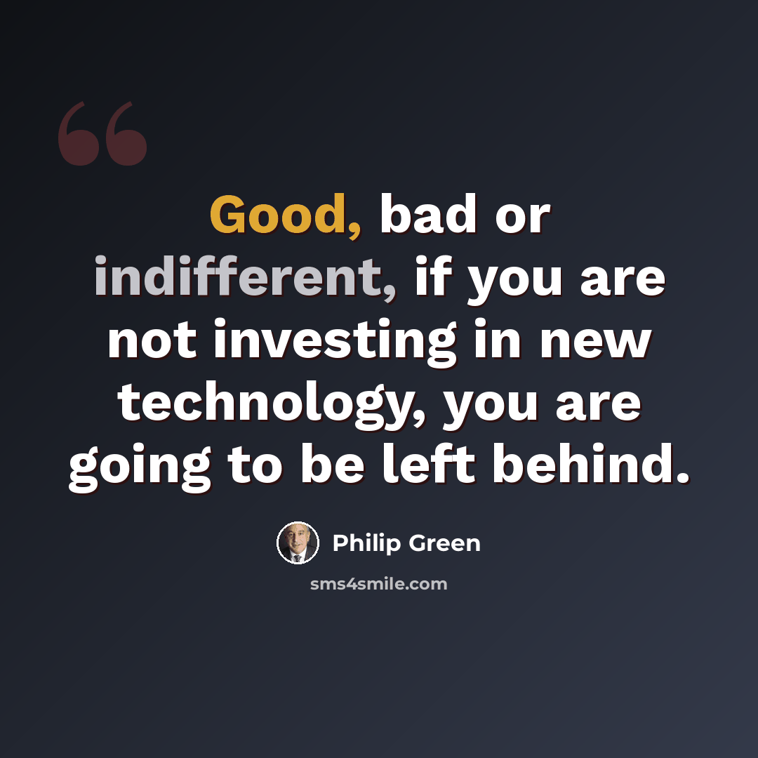 “Good, bad or indifferent, if you are not investing in new technology, you are going to be left behind.” quote by Philip Green