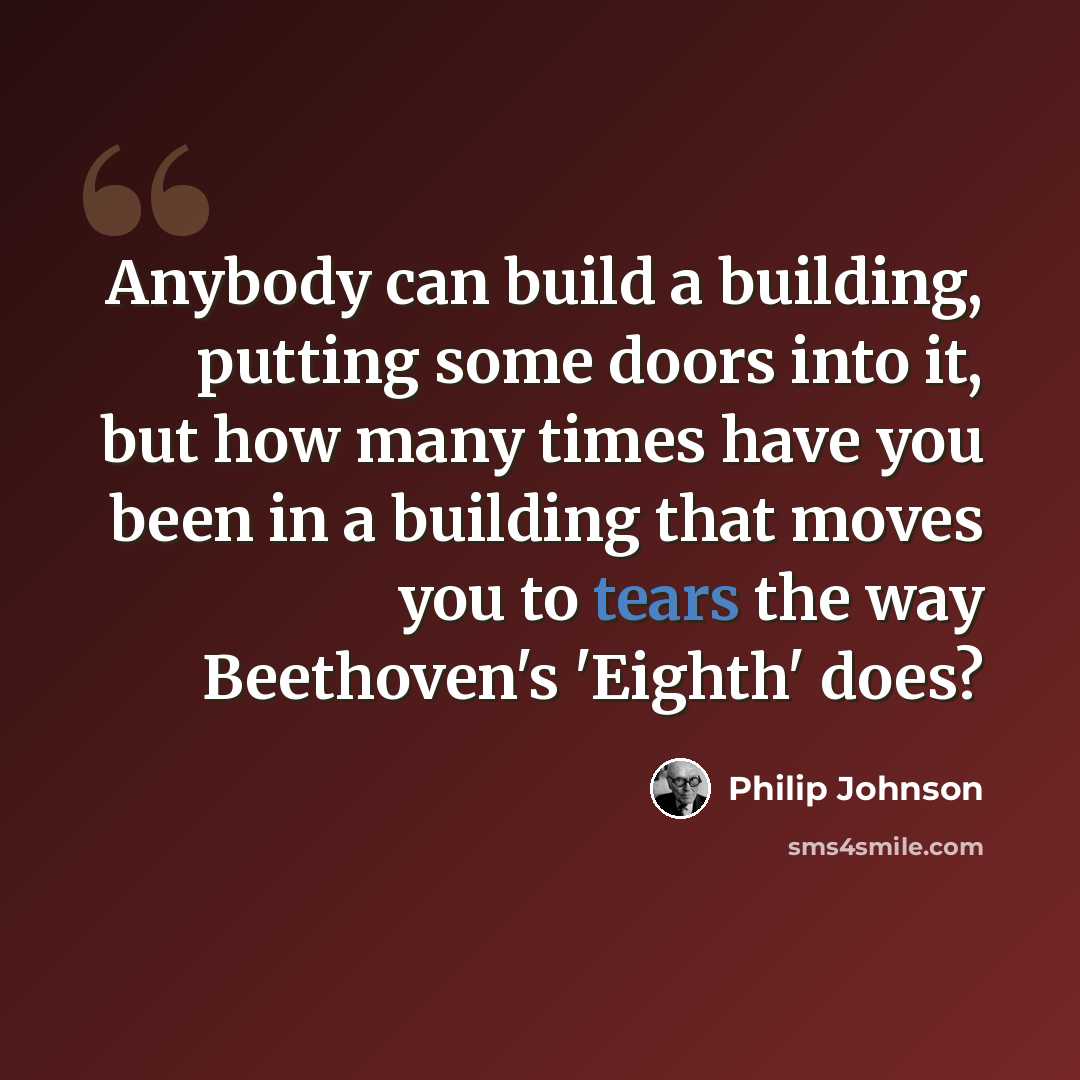 “Anybody can build a building, putting some doors into it, but how many times have you been in a building that moves you to tears the way Beethoven's 'Eighth' does?” quote by Philip Johnson
