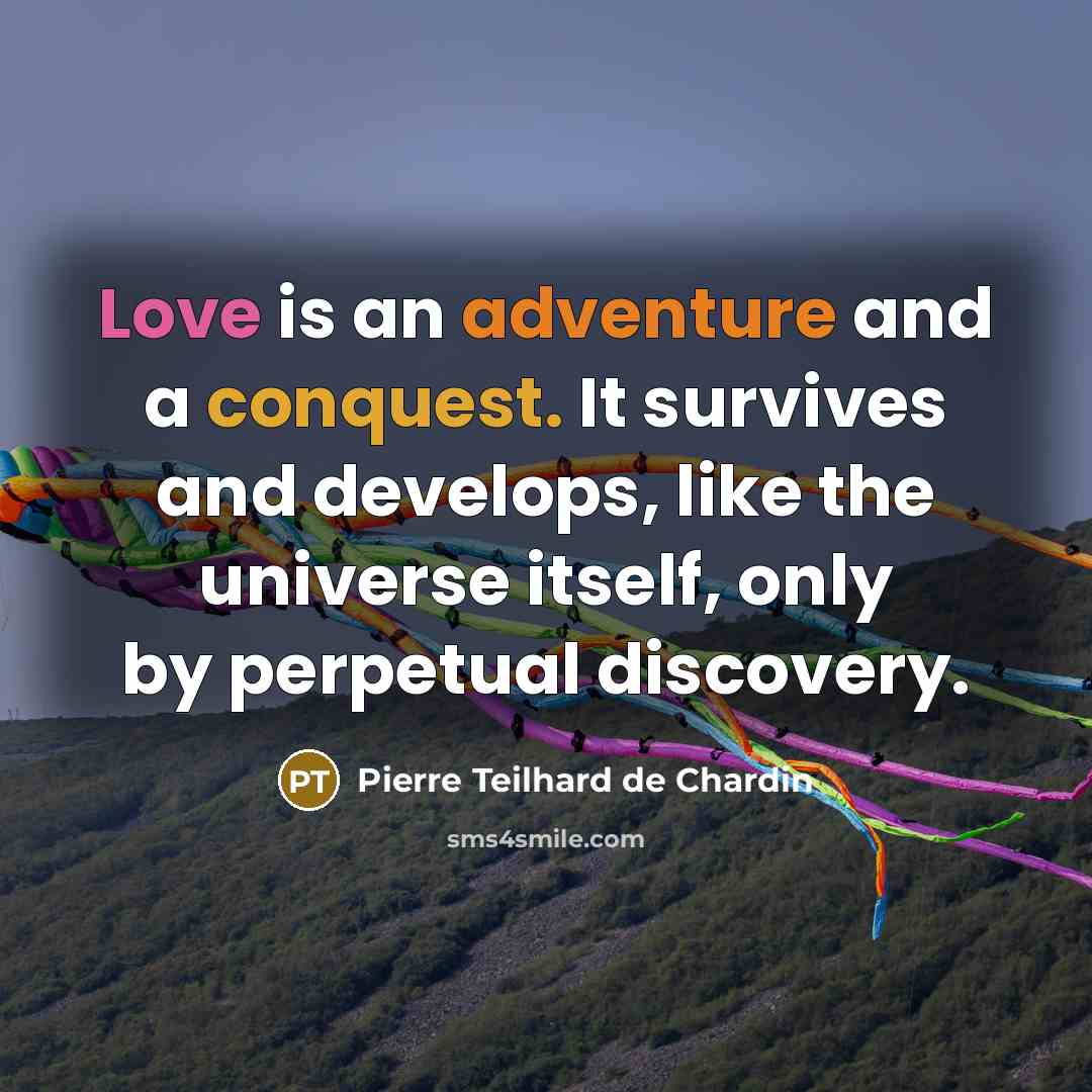 “Love is an adventure and a conquest. It survives and develops, like the universe itself, only by perpetual discovery.” quote by Pierre Teilhard de Chardin