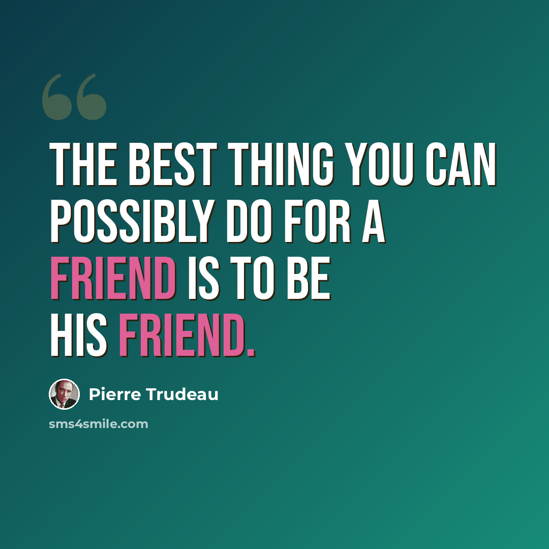 “The best thing you can possibly do for a friend is to be his friend.” quote by Pierre Trudeau