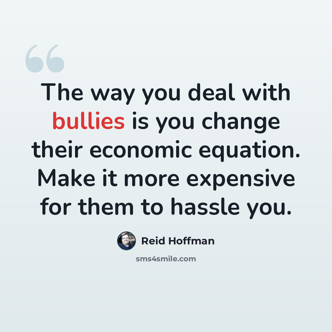 “The way you deal with bullies is you change their economic equation. Make it more expensive for them to hassle you.” quote by Reid Hoffman