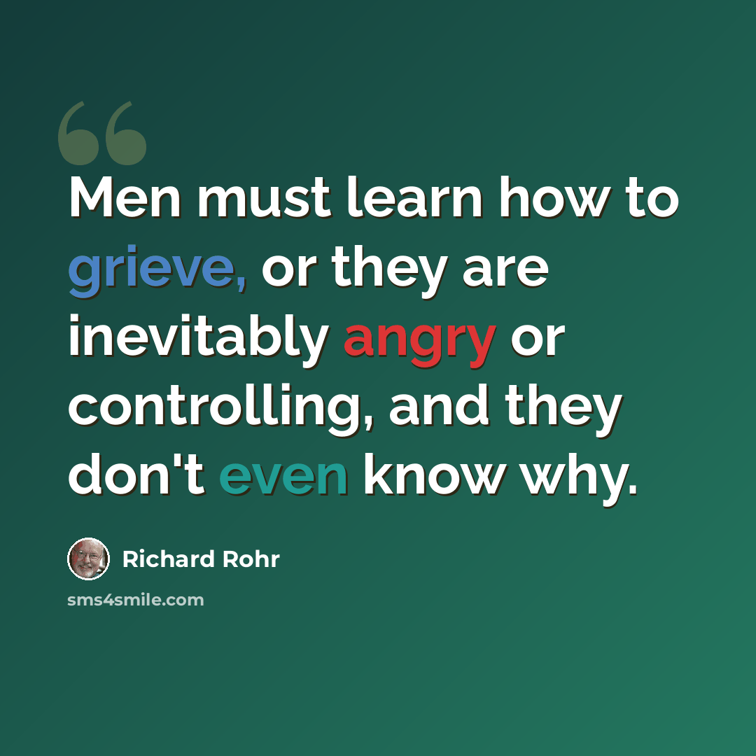 “Men must learn how to grieve, or they are inevitably angry or controlling, and they don't even know why.” quote by Richard Rohr