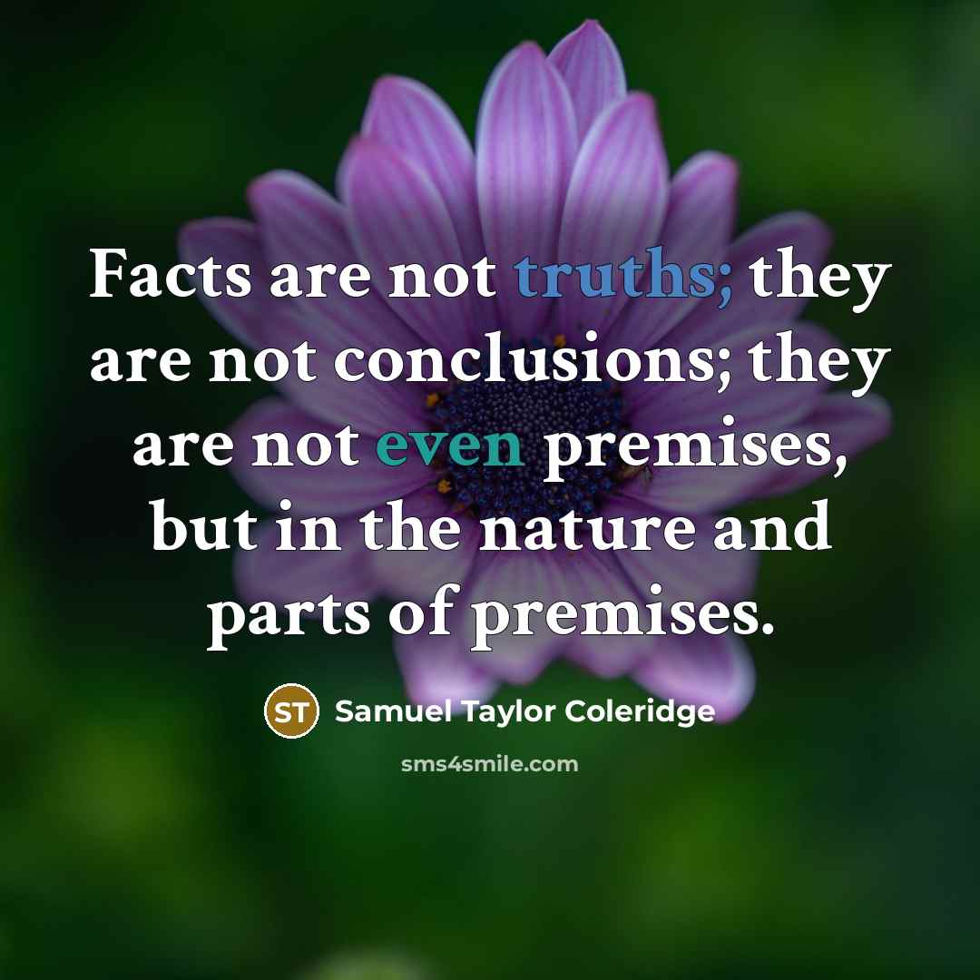 “Facts are not truths; they are not conclusions; they are not even premises, but in the nature and parts of premises.” quote by Samuel Taylor Coleridge