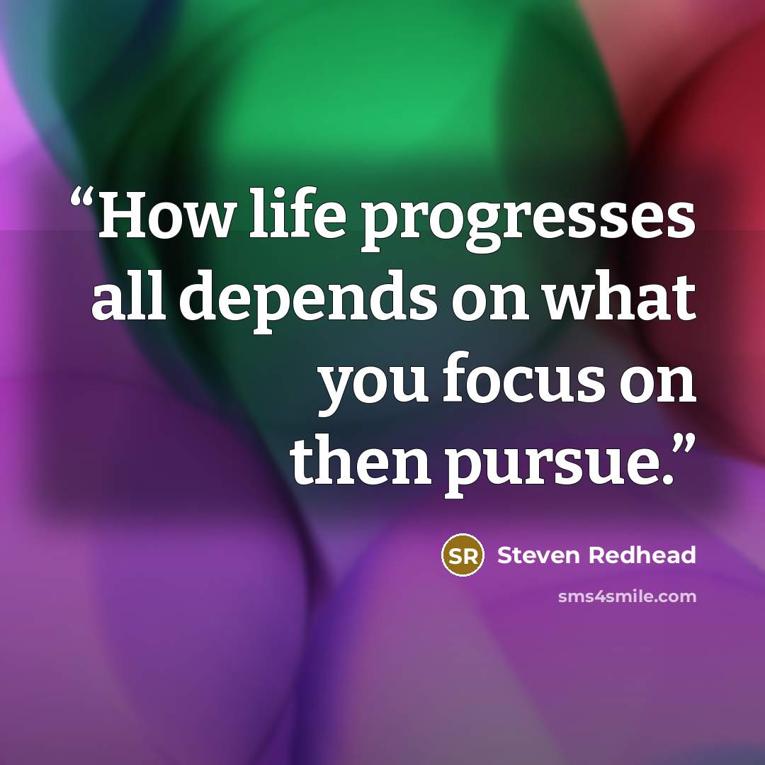 “How life progresses all depends on what you focus on then pursue.” quote by Steven Redhead