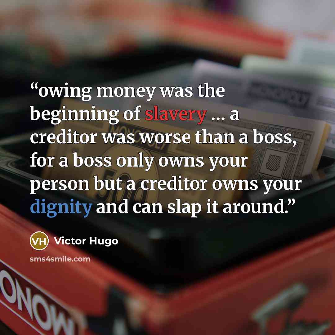 “owing money was the beginning of slavery … a creditor was worse than a boss, for a boss only owns your person but a creditor owns your dignity and can slap it around.” quote by Victor Hugo